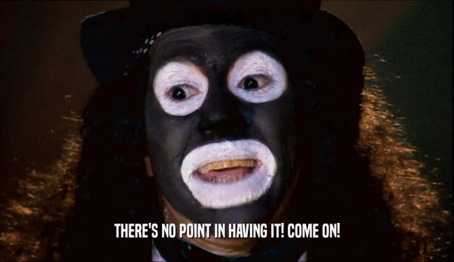 THERE'S NO POINT IN HAVING IT! COME ON!  