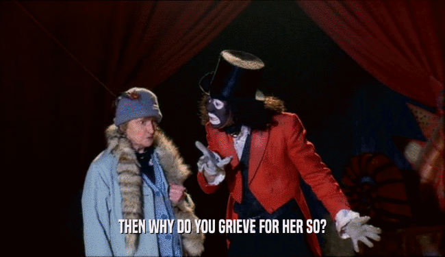 THEN WHY DO YOU GRIEVE FOR HER SO?  