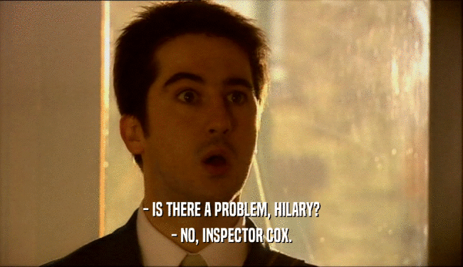 - IS THERE A PROBLEM, HILARY? - NO, INSPECTOR COX. 