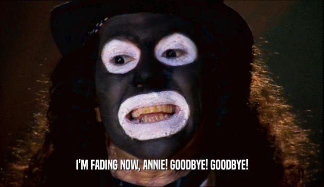 I'M FADING NOW, ANNIE! GOODBYE! GOODBYE!
  