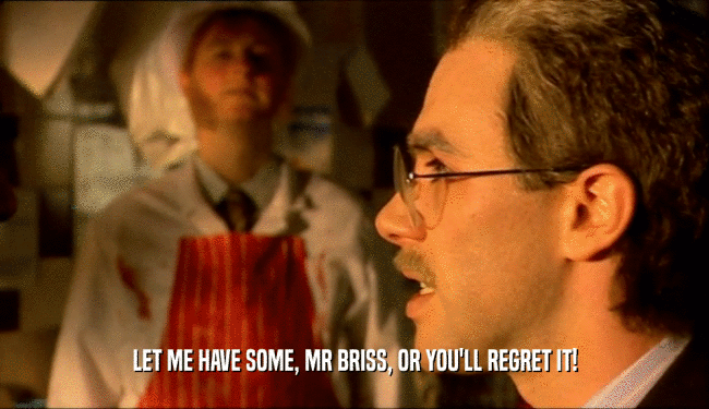 LET ME HAVE SOME, MR BRISS, OR YOU'LL REGRET IT!  
