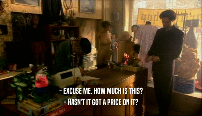 - EXCUSE ME. HOW MUCH IS THIS? - HASN'T IT GOT A PRICE ON IT? 