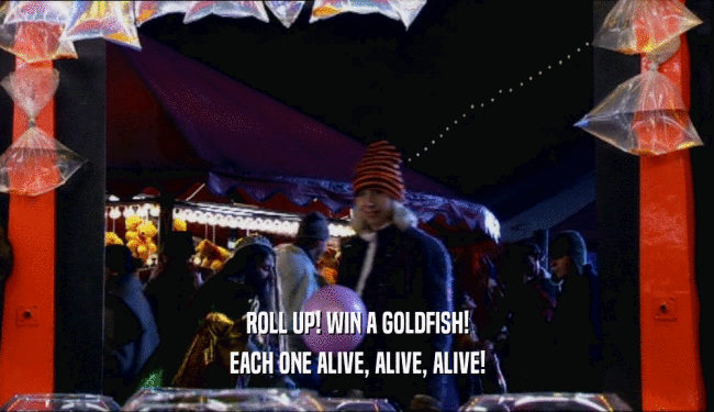 ROLL UP! WIN A GOLDFISH!
 EACH ONE ALIVE, ALIVE, ALIVE!
 