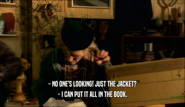 - NO ONE'S LOOKING! JUST THE JACKET? - I CAN PUT IT ALL IN THE BOOK. 