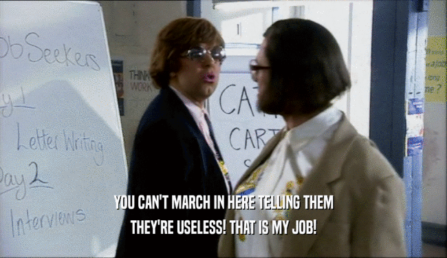 YOU CAN'T MARCH IN HERE TELLING THEM THEY'RE USELESS! THAT IS MY JOB! 