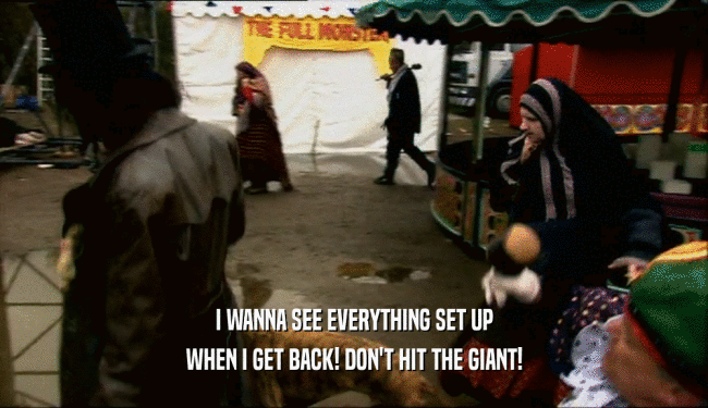 I WANNA SEE EVERYTHING SET UP WHEN I GET BACK! DON'T HIT THE GIANT! 