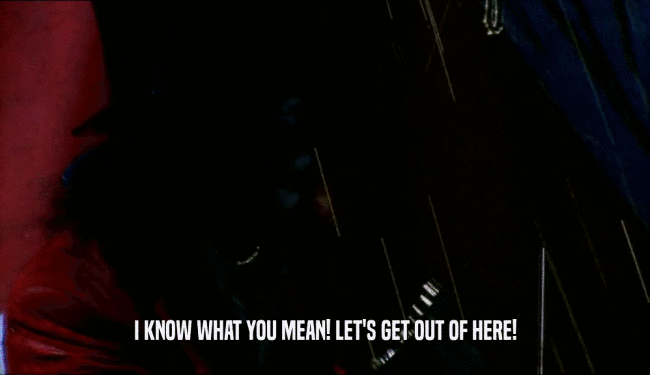 I KNOW WHAT YOU MEAN! LET'S GET OUT OF HERE!  