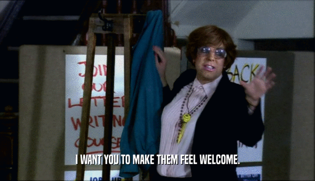 I WANT YOU TO MAKE THEM FEEL WELCOME.  