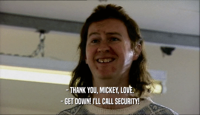 - THANK YOU, MICKEY, LOVE. - GET DOWN! I'LL CALL SECURITY! 