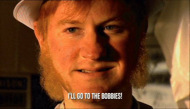 I'LL GO TO THE BOBBIES!  