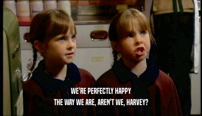 WE'RE PERFECTLY HAPPY THE WAY WE ARE, AREN'T WE, HARVEY? 