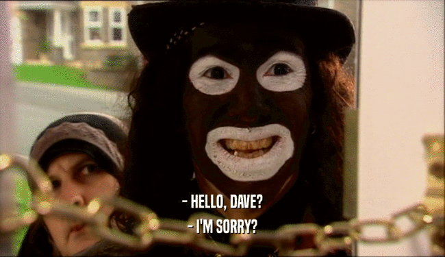 - HELLO, DAVE?
 - I'M SORRY?
 