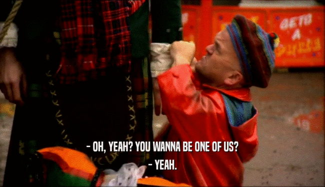 - OH, YEAH? YOU WANNA BE ONE OF US? - YEAH. 
