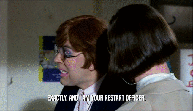 EXACTLY. AND I AM YOUR RESTART OFFICER.  