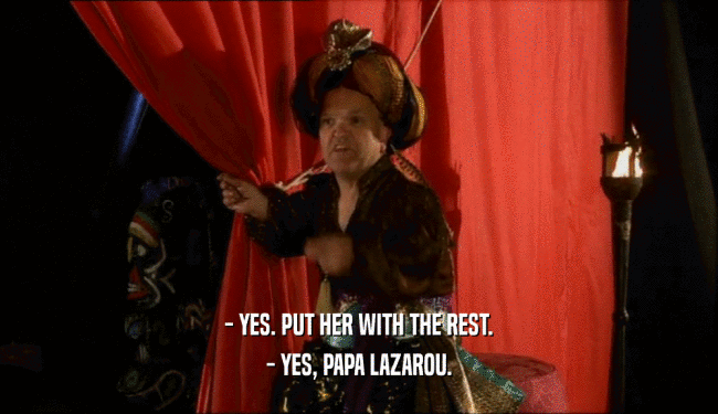 - YES. PUT HER WITH THE REST.
 - YES, PAPA LAZAROU.
 