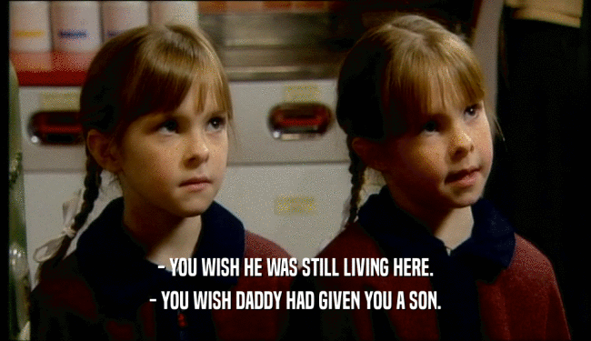 - YOU WISH HE WAS STILL LIVING HERE.
 - YOU WISH DADDY HAD GIVEN YOU A SON.
 