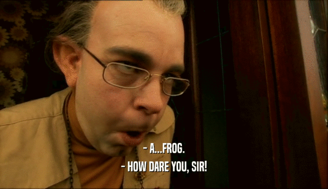 - A...FROG. - HOW DARE YOU, SIR! 