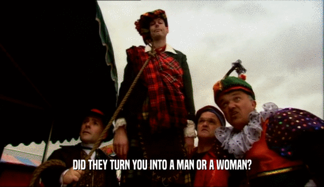 DID THEY TURN YOU INTO A MAN OR A WOMAN?  