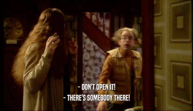 - DON'T OPEN IT!
 - THERE'S SOMEBODY THERE!
 