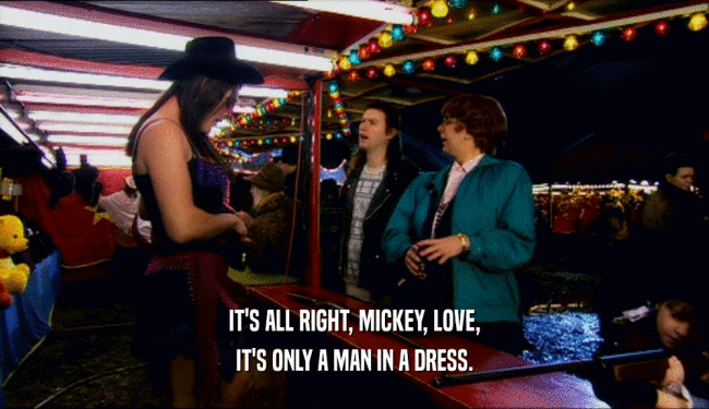 IT'S ALL RIGHT, MICKEY, LOVE,
 IT'S ONLY A MAN IN A DRESS.
 