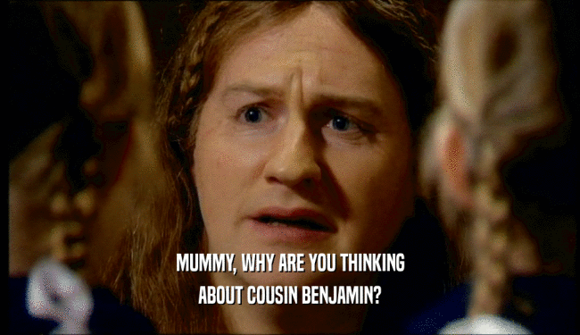MUMMY, WHY ARE YOU THINKING
 ABOUT COUSIN BENJAMIN?
 