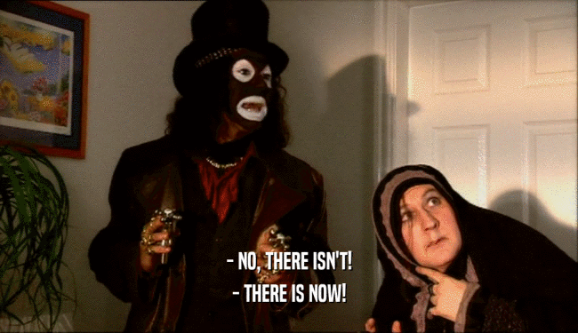 - NO, THERE ISN'T! - THERE IS NOW! 