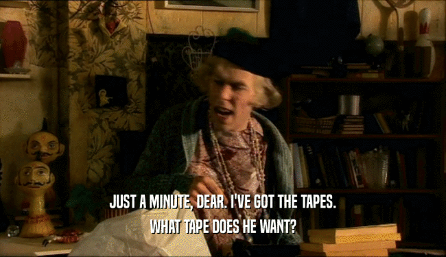 JUST A MINUTE, DEAR. I'VE GOT THE TAPES. WHAT TAPE DOES HE WANT? 