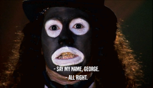 - SAY MY NAME, GEORGE. - ALL RIGHT. 