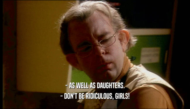- AS WELL AS DAUGHTERS. - DON'T BE RIDICULOUS, GIRLS! 