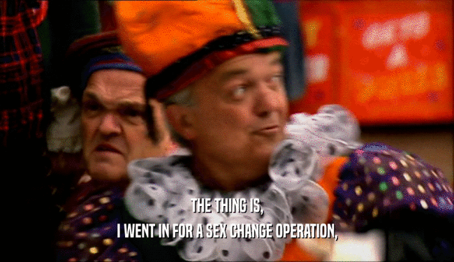 THE THING IS, I WENT IN FOR A SEX CHANGE OPERATION, 