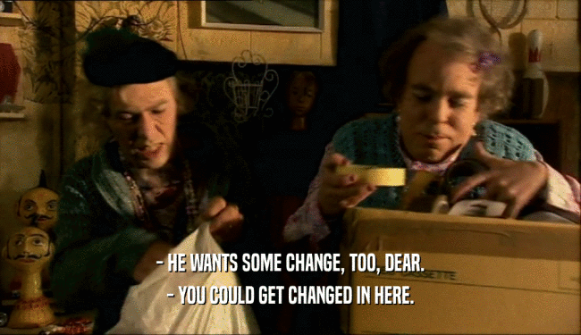 - HE WANTS SOME CHANGE, TOO, DEAR. - YOU COULD GET CHANGED IN HERE. 