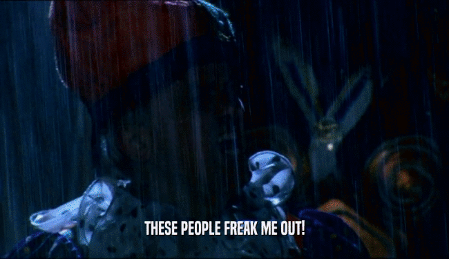 THESE PEOPLE FREAK ME OUT!  
