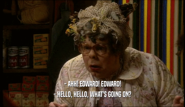 - AHH! EDWARD! EDWARD! - HELLO, HELLO, WHAT'S GOING ON? 