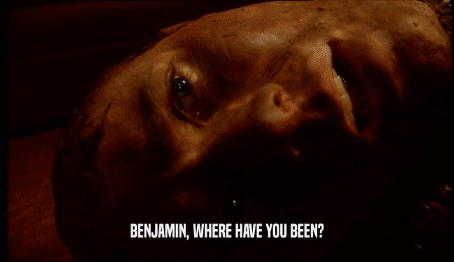 BENJAMIN, WHERE HAVE YOU BEEN?
  