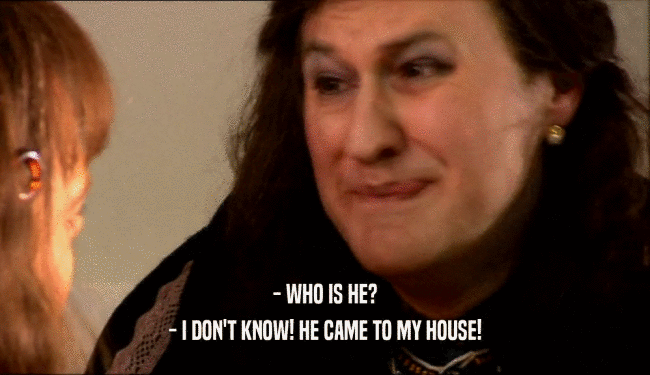 - WHO IS HE? - I DON'T KNOW! HE CAME TO MY HOUSE! 