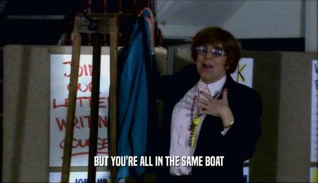 BUT YOU'RE ALL IN THE SAME BOAT  