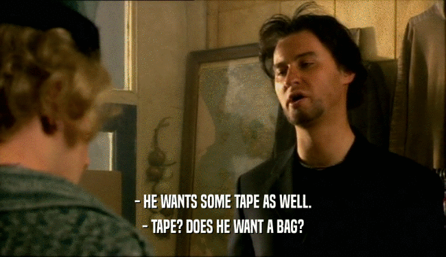 - HE WANTS SOME TAPE AS WELL. - TAPE? DOES HE WANT A BAG? 