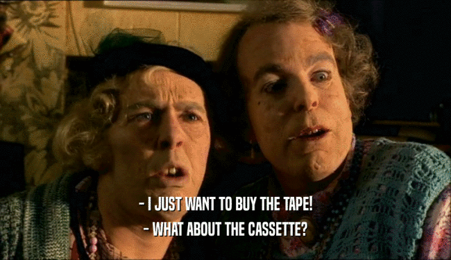 - I JUST WANT TO BUY THE TAPE!
 - WHAT ABOUT THE CASSETTE?
 