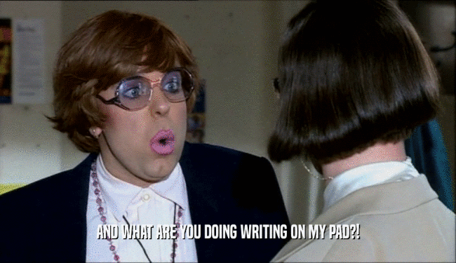 AND WHAT ARE YOU DOING WRITING ON MY PAD?!  