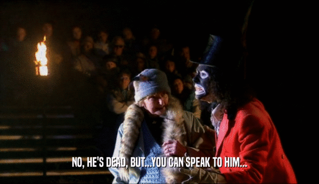NO, HE'S DEAD, BUT...YOU CAN SPEAK TO HIM...  