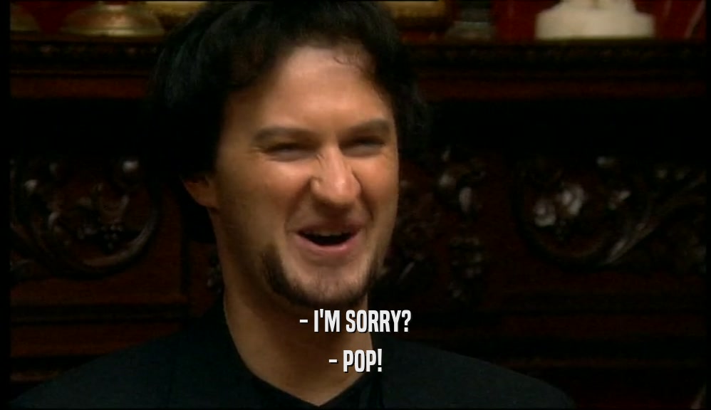 - I'M SORRY? - POP! 