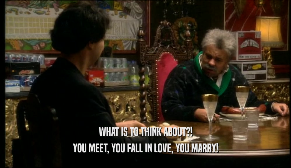 WHAT IS TO THINK ABOUT?! YOU MEET, YOU FALL IN LOVE, YOU MARRY! 