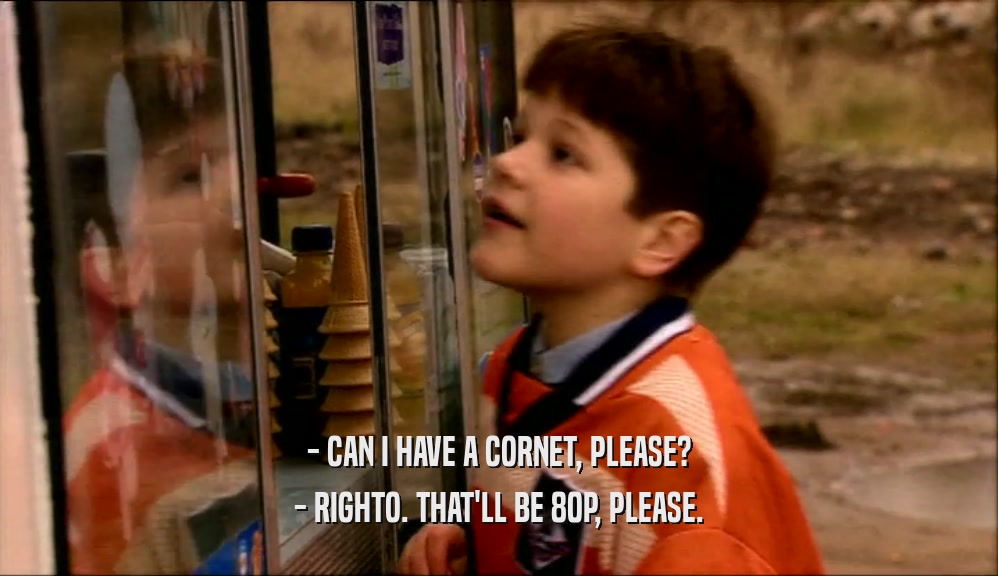 - CAN I HAVE A CORNET, PLEASE? - RIGHTO. THAT'LL BE 80P, PLEASE. 