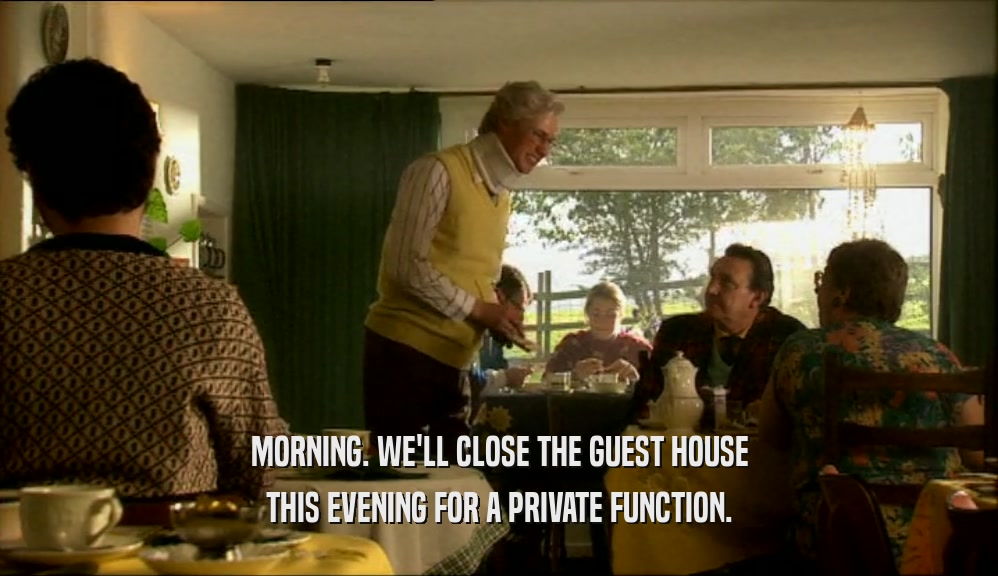 MORNING. WE'LL CLOSE THE GUEST HOUSE THIS EVENING FOR A PRIVATE FUNCTION. 