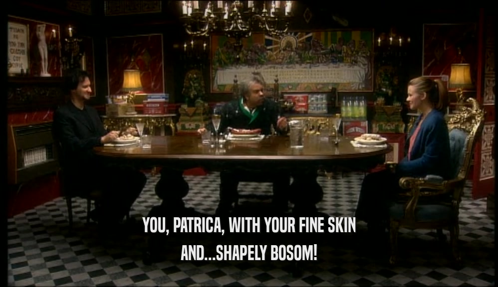 YOU, PATRICA, WITH YOUR FINE SKIN AND...SHAPELY BOSOM! 