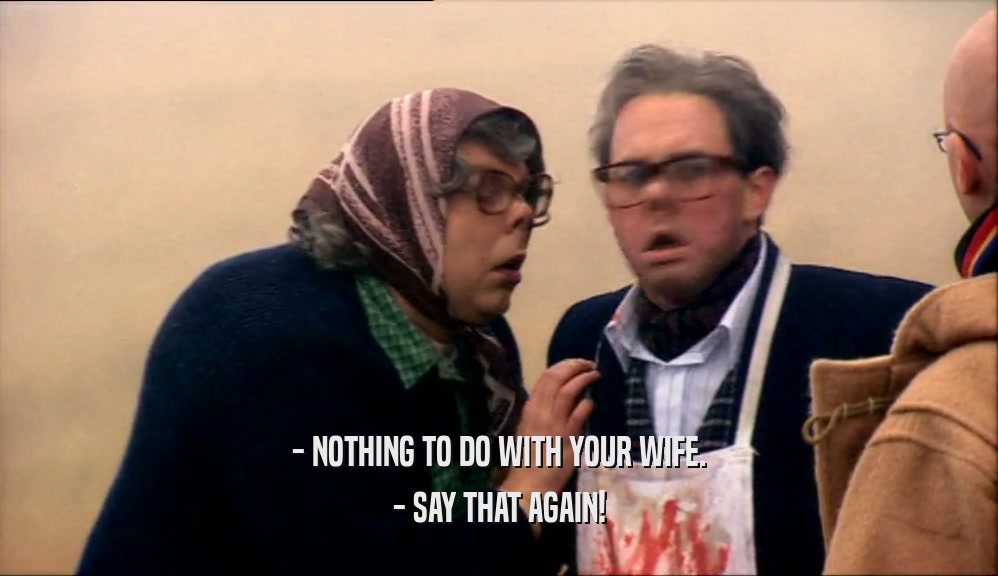 - NOTHING TO DO WITH YOUR WIFE.
 - SAY THAT AGAIN!
 