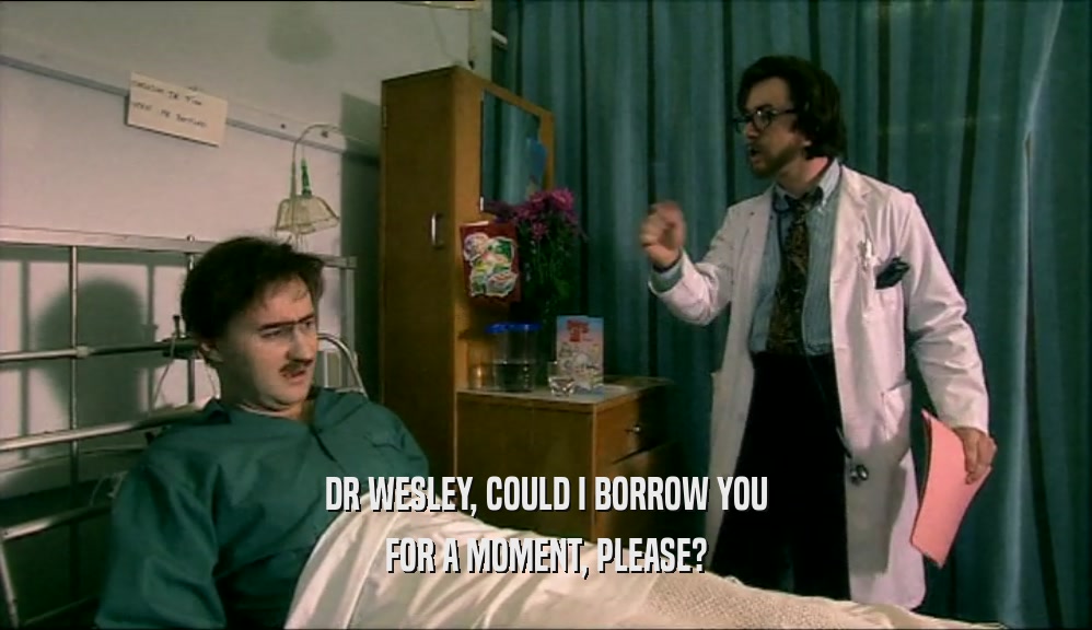 DR WESLEY, COULD I BORROW YOU FOR A MOMENT, PLEASE? 
