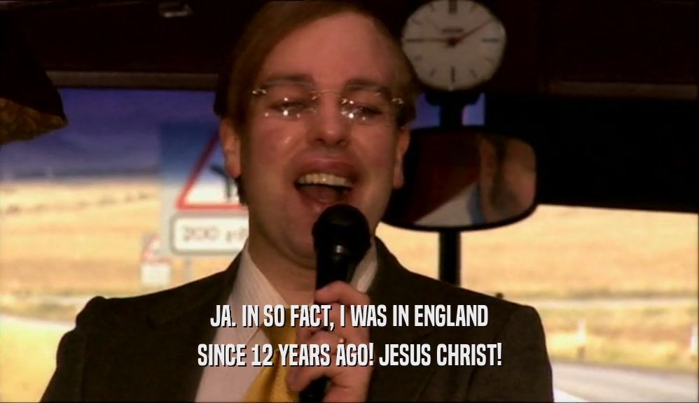 JA. IN SO FACT, I WAS IN ENGLAND SINCE 12 YEARS AGO! JESUS CHRIST! 