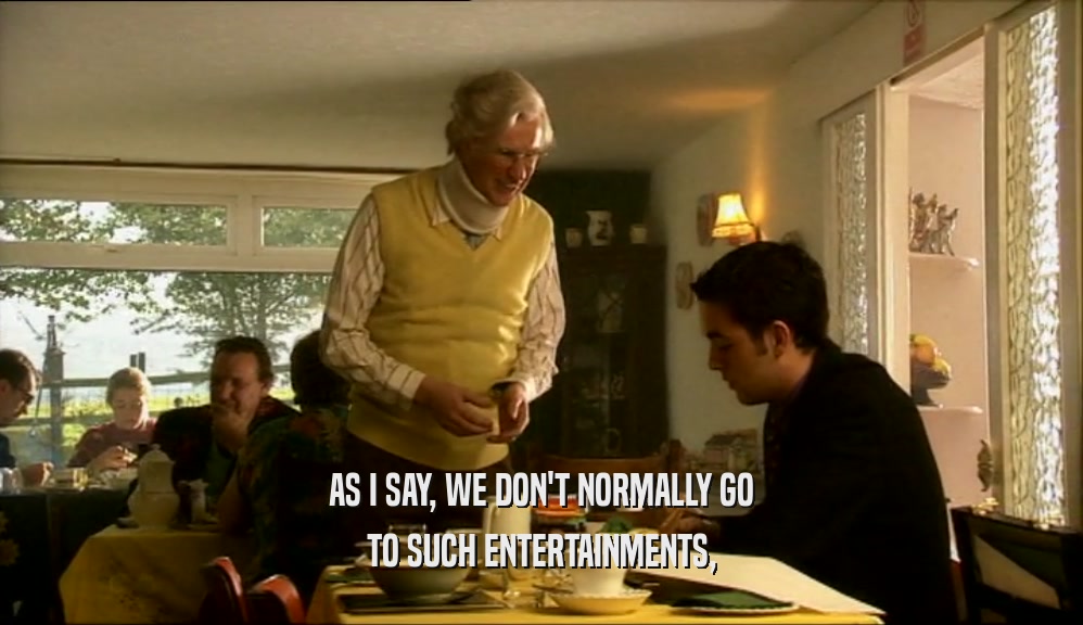 AS I SAY, WE DON'T NORMALLY GO TO SUCH ENTERTAINMENTS, 