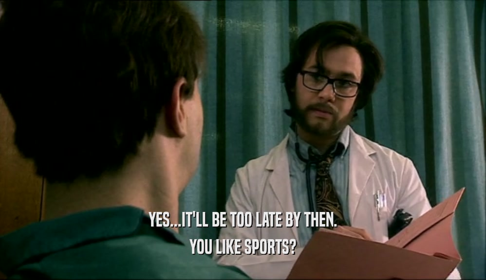 YES...IT'LL BE TOO LATE BY THEN. YOU LIKE SPORTS? 